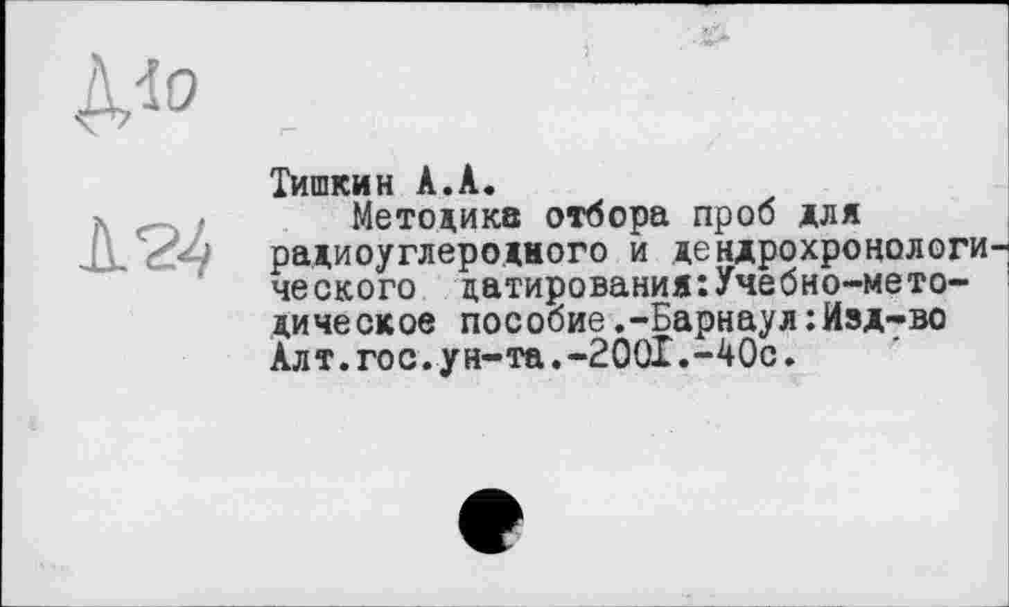 ﻿Тишкин А.А.
Методикв отбора проб для радиоуглеродного и дендрохронологического датирования:Учебно-методическое пособие.-Барнаул:Изд-во Алт.гос.ун-та.-200І.-40с.